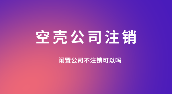 【空殼公司注銷(xiāo)】閑置的公司可以不用注銷(xiāo)嗎？