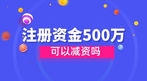 注冊資金500萬(wàn)能減資嗎？減資需要哪些資料和流程