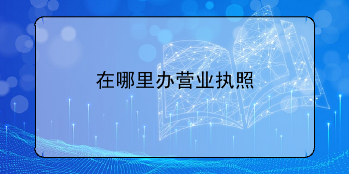 在哪里辦營(yíng)業(yè)執照